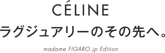 CELINE ラグジュアリーのその先へ。madameFIGARO.jp Edition