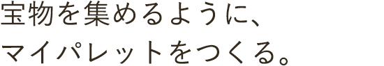 宝物を集めるように、マイパレットをつくる。