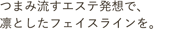 つまみ流すエステ発想で、凛としたフェイスラインを。