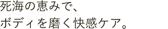 死海の恵みで、ボディを磨く快感ケア。