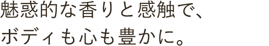 魅惑的な香りと感触で、ボディも心も豊かに。