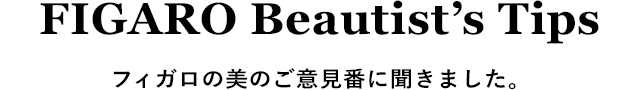 FIGARO Beautist's Tips フィガロの美のご意見番に聞きました。