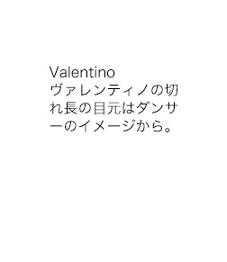Valentino ヴァレンティノの切れ長の目元はダンサーのイメージから。