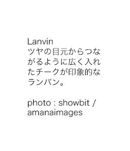 Lanvin ツヤの目元からつながるように広く入れたチークが印象的なランバン。 photo : showbit / amanaimages
