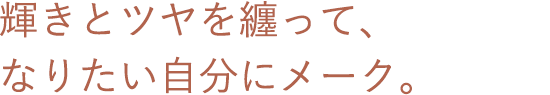 輝きとツヤを纏って、なりたい自分にメーク。