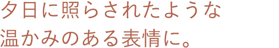 夕日に照らされたような温かみのある表情に。