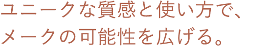 ユニークな質感と使い方で、メークの可能性を広げる。