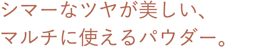 シマーなツヤが美しい、マルチに使えるパウダー。