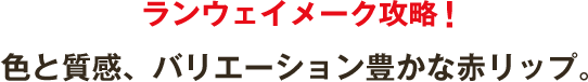 ランウェイメーク攻略! 色と質感、バリエーション豊かな赤リップ。