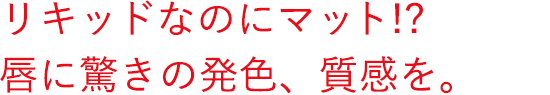 リキッドなのにマット!? 唇に驚きの発色、質感を。