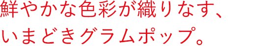鮮やかな色彩が織りなす、いまどきグラムポップ。