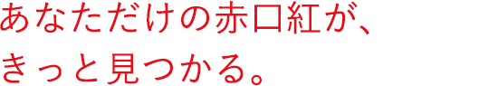 あなただけの赤口紅が、きっと見つかる。