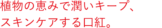 植物の恵みで潤いキープ、スキンケアする口紅。