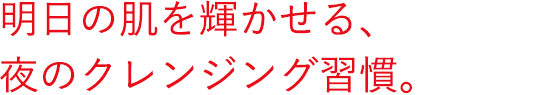 明日の肌を輝かせる、夜のクレンジング習慣。