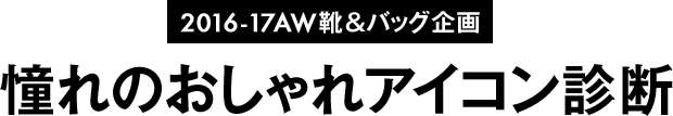 2016-17AW靴＆バッグ企画　憧れのおしゃれアイコン診断