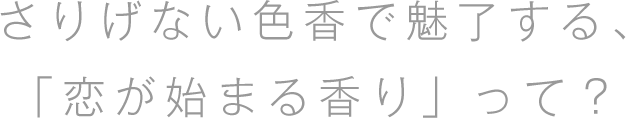さりげない色香で魅了する、「恋が始まる香り」って？