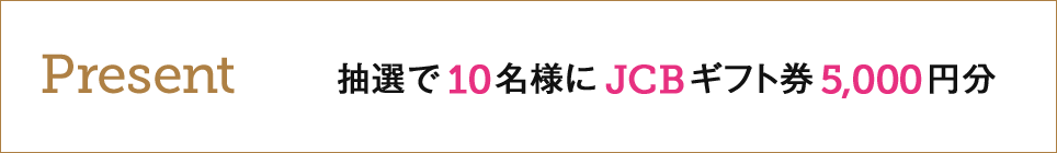 Present 抽選で10名様にJCBギフト券 5,000円分