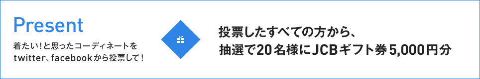 Present 着たい！と思ったコーディネートをtwitter、facebookから投票して！投票したすべての方から抽選で20名様にJCBギフト券 5,000円分