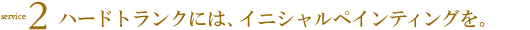 service2 ハードトランクには、イニシャルペインティングを。