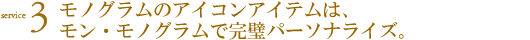service3 モノグラムのアイコンアイテムは、モンモノグラムで完璧パーソナライズ。