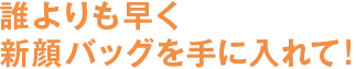 誰よりも早く新顔バッグを手に入れて!