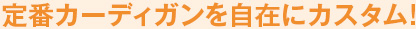 定番カーディガンを自在にカスタム!